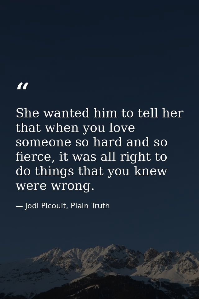 She wanted him to tell her that when you love someone so hard and so fierce, it was all right to do things that you knew — Jodi Picoult, Plain Truth