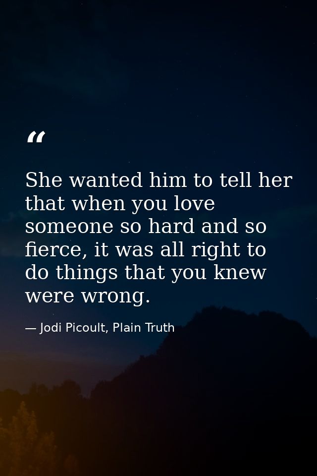 She wanted him to tell her that when you love someone so hard and so fierce, it was all right to do things that you knew — Jodi Picoult, Plain Truth