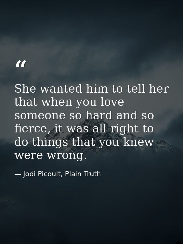 She wanted him to tell her that when you love someone so hard and so fierce, it was all right to do things that you knew — Jodi Picoult, Plain Truth