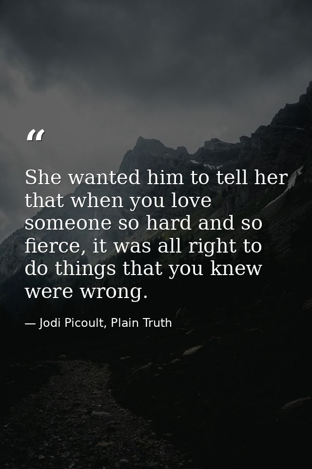 She wanted him to tell her that when you love someone so hard and so fierce, it was all right to do things that you knew — Jodi Picoult, Plain Truth