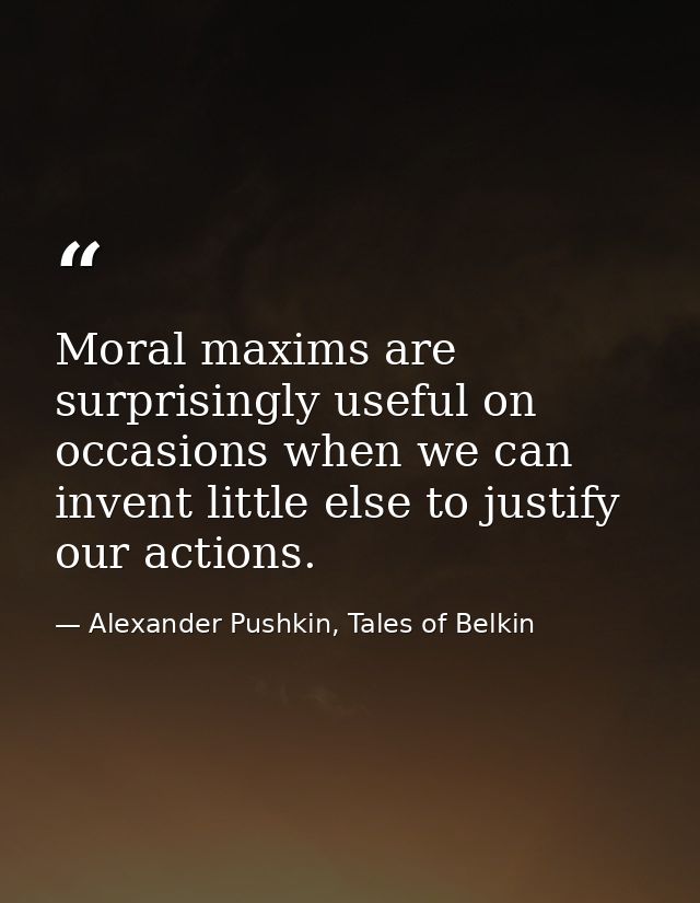 Moral maxims are surprisingly useful on occasions when we can invent little else to justify our actions. — Alexander Pushkin, Tales of Belkin