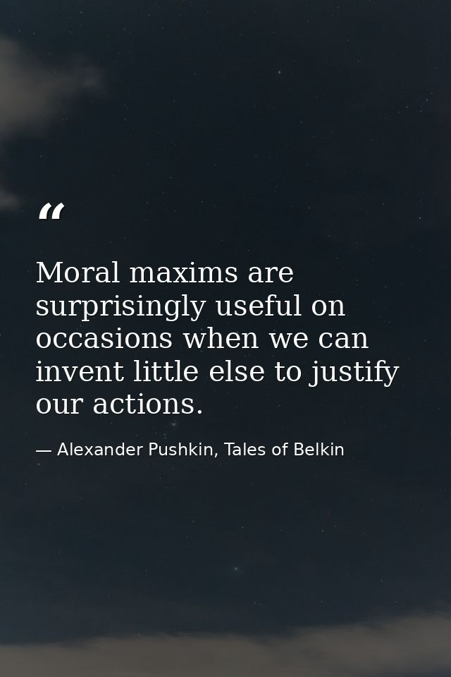 Moral maxims are surprisingly useful on occasions when we can invent little else to justify our actions. — Alexander Pushkin, Tales of Belkin