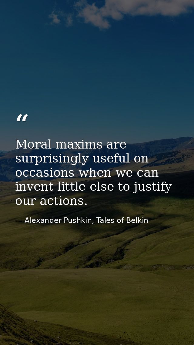 Moral maxims are surprisingly useful on occasions when we can invent little else to justify our actions. — Alexander Pushkin, Tales of Belkin