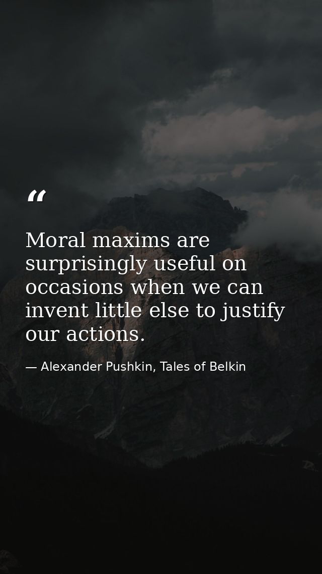Moral maxims are surprisingly useful on occasions when we can invent little else to justify our actions. — Alexander Pushkin, Tales of Belkin