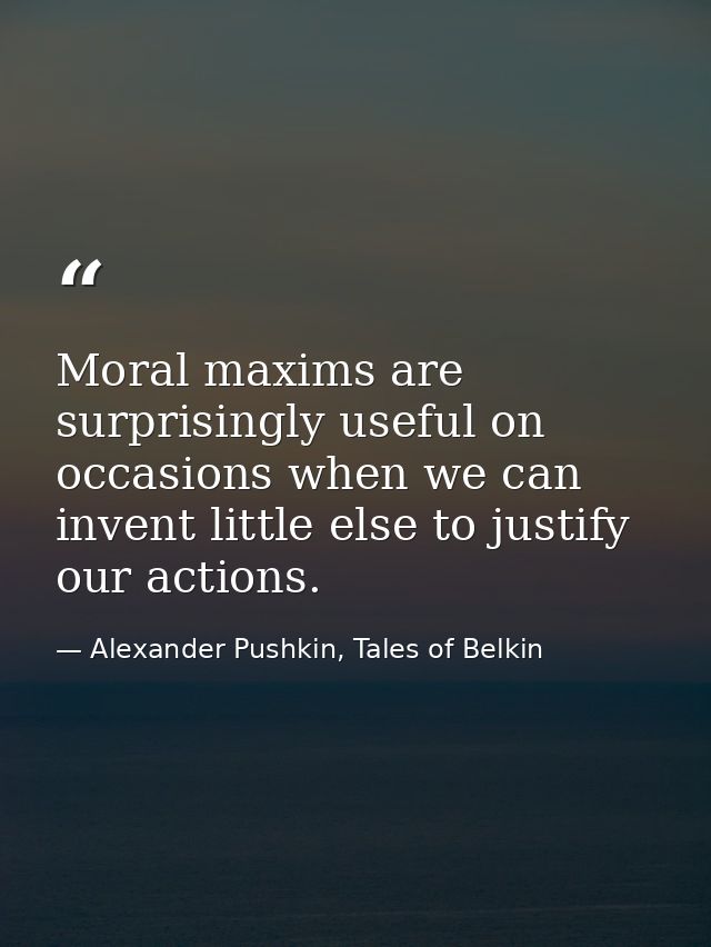 Moral maxims are surprisingly useful on occasions when we can invent little else to justify our actions. — Alexander Pushkin, Tales of Belkin
