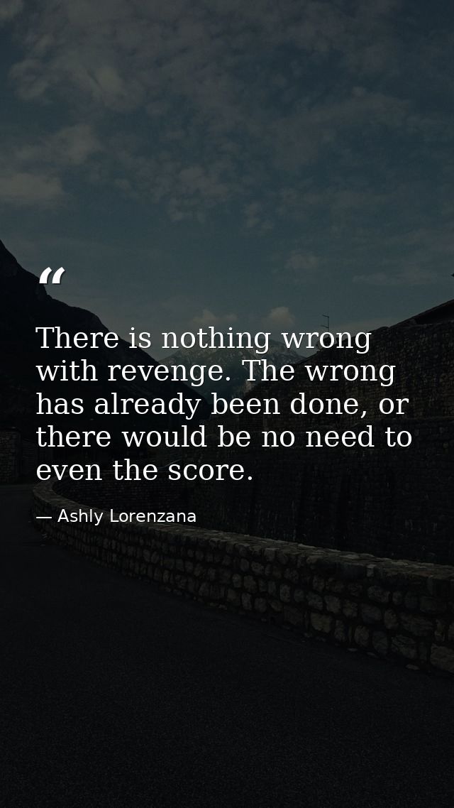 There is nothing wrong with revenge. The wrong has already been done, or there would be no need to even the score. — Ashly Lorenzana