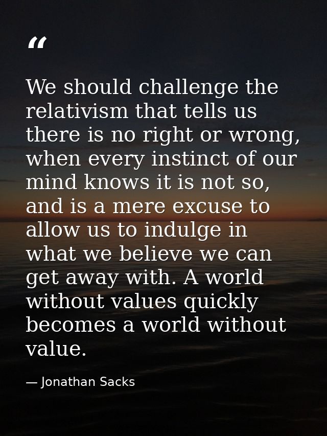 We should challenge the relativism that tells us there is no right or wrong, when every instinct of our mind knows it is — Jonathan Sacks