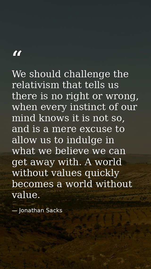 We should challenge the relativism that tells us there is no right or wrong, when every instinct of our mind knows it is — Jonathan Sacks