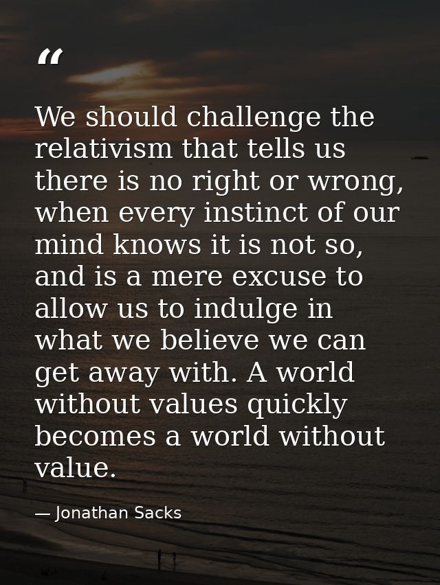 We should challenge the relativism that tells us there is no right or wrong, when every instinct of our mind knows it is — Jonathan Sacks