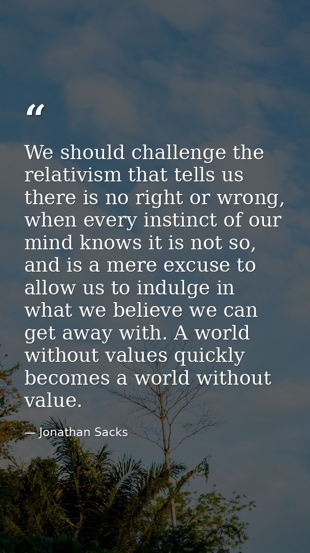 We should challenge the relativism that tells us there is no right or wrong, when every instinct of our mind knows it is — Jonathan Sacks