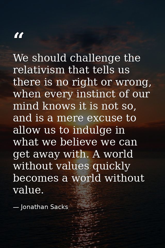 We should challenge the relativism that tells us there is no right or wrong, when every instinct of our mind knows it is — Jonathan Sacks