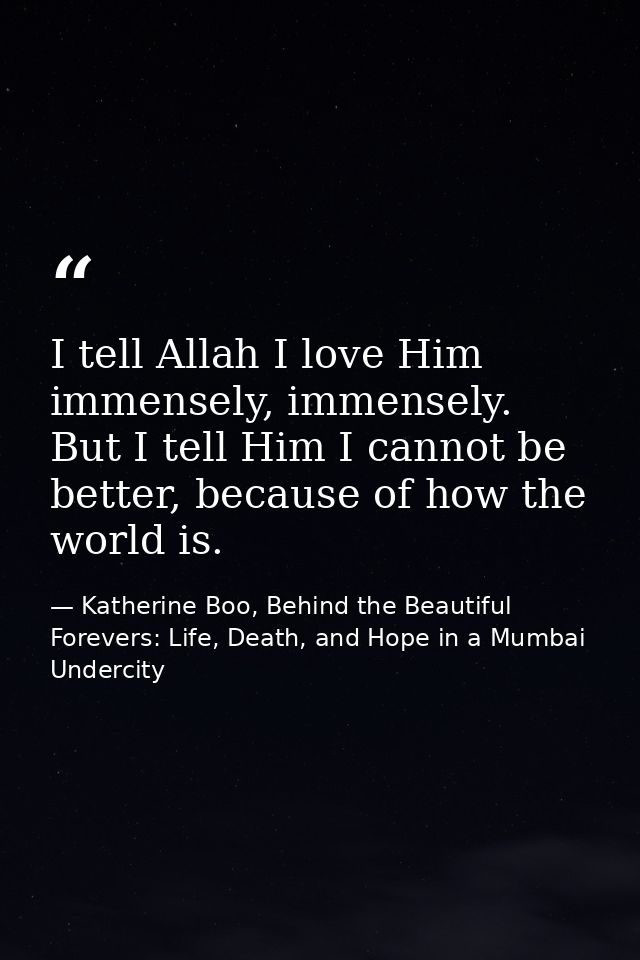 I tell Allah I love Him immensely, immensely. But I tell Him I cannot be better, because of how the world is. — Katherine Boo, Behind the Beautiful Forevers: Life, Death, and Hope in a Mumbai Undercity
