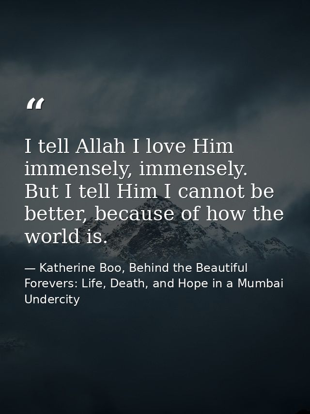 I tell Allah I love Him immensely, immensely. But I tell Him I cannot be better, because of how the world is. — Katherine Boo, Behind the Beautiful Forevers: Life, Death, and Hope in a Mumbai Undercity