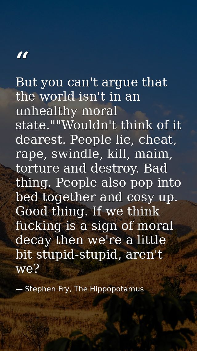 But you can't argue that the world isn't in an unhealthy moral state.""Wouldn't think of it dearest. People lie, cheat,  — Stephen Fry, The Hippopotamus