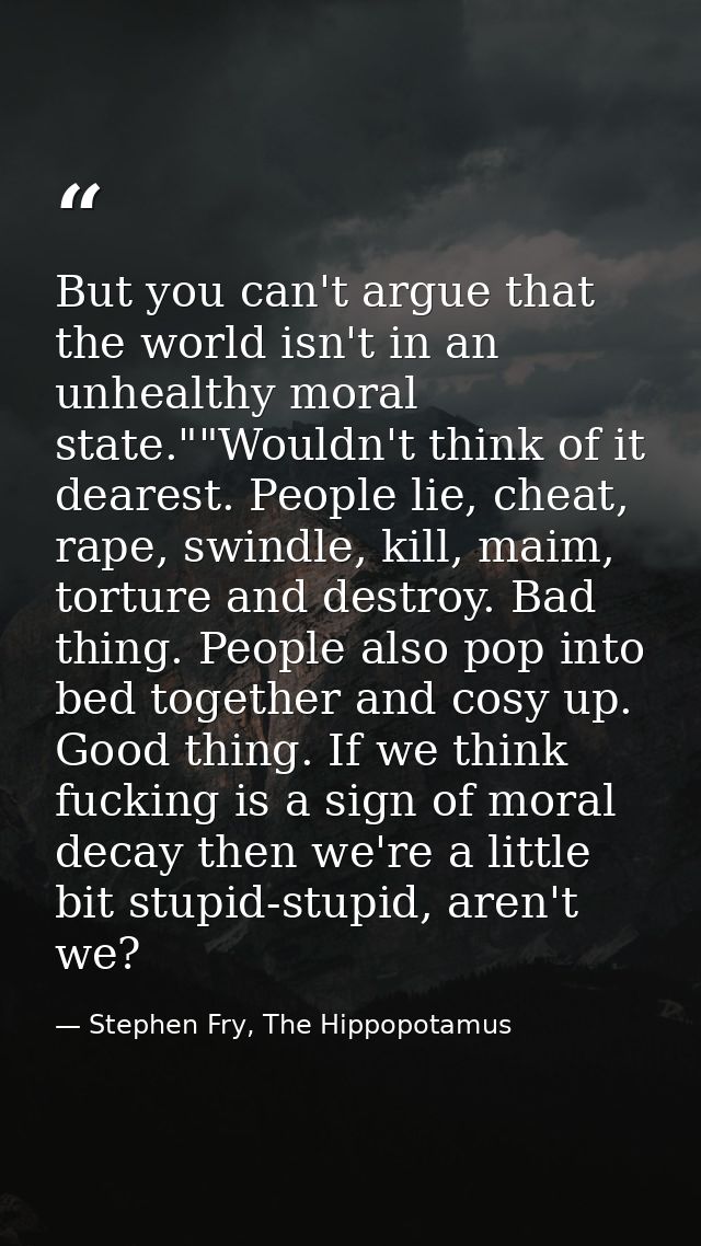 But you can't argue that the world isn't in an unhealthy moral state.""Wouldn't think of it dearest. People lie, cheat,  — Stephen Fry, The Hippopotamus