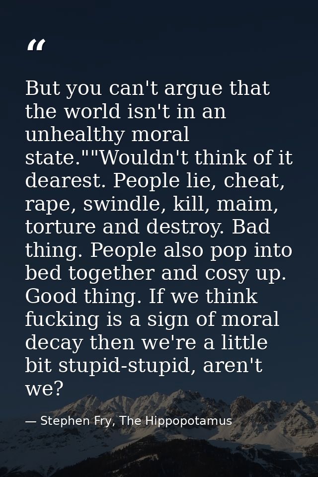 But you can't argue that the world isn't in an unhealthy moral state.""Wouldn't think of it dearest. People lie, cheat,  — Stephen Fry, The Hippopotamus