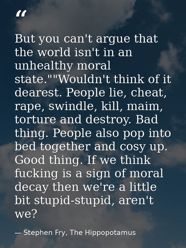 But you can't argue that the world isn't in an unhealthy moral state.""Wouldn't think of it dearest. People lie, cheat,  — Stephen Fry, The Hippopotamus