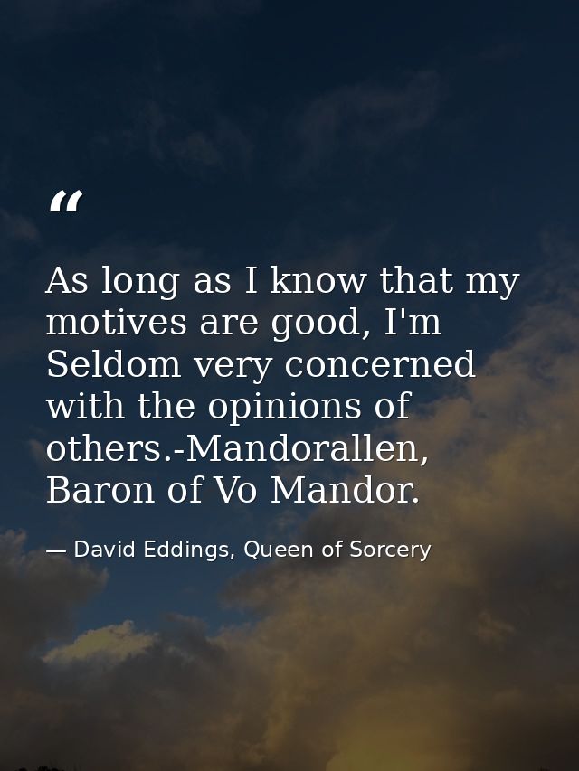 As long as I know that my motives are good, I'm Seldom very concerned with the opinions of others.-Mandorallen, Baron of — David Eddings, Queen of Sorcery