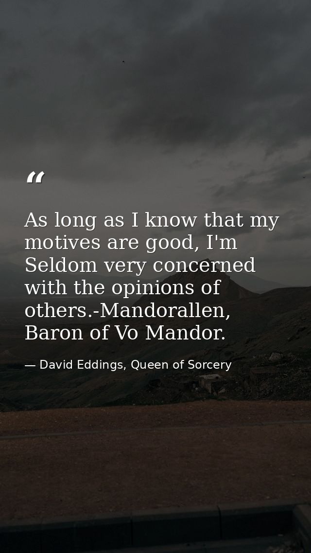 As long as I know that my motives are good, I'm Seldom very concerned with the opinions of others.-Mandorallen, Baron of — David Eddings, Queen of Sorcery
