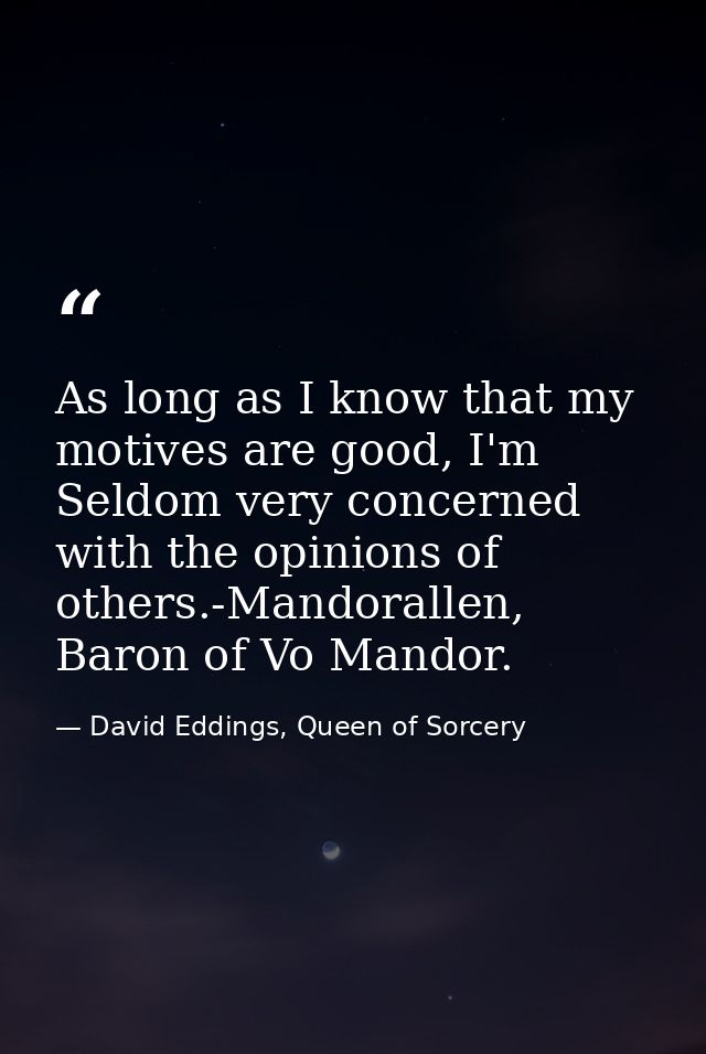 As long as I know that my motives are good, I'm Seldom very concerned with the opinions of others.-Mandorallen, Baron of — David Eddings, Queen of Sorcery