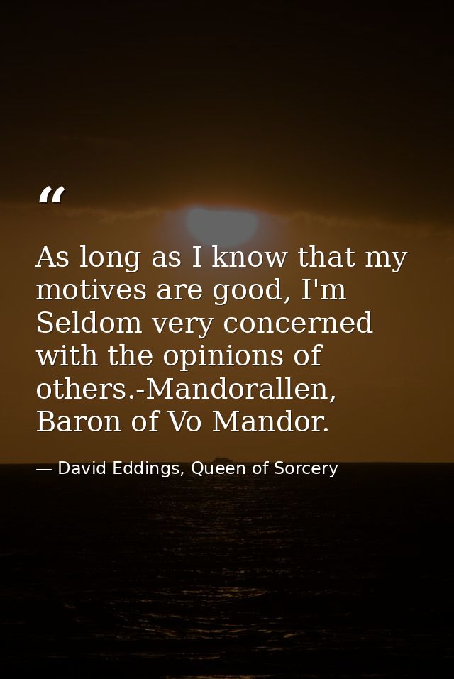 As long as I know that my motives are good, I'm Seldom very concerned with the opinions of others.-Mandorallen, Baron of — David Eddings, Queen of Sorcery