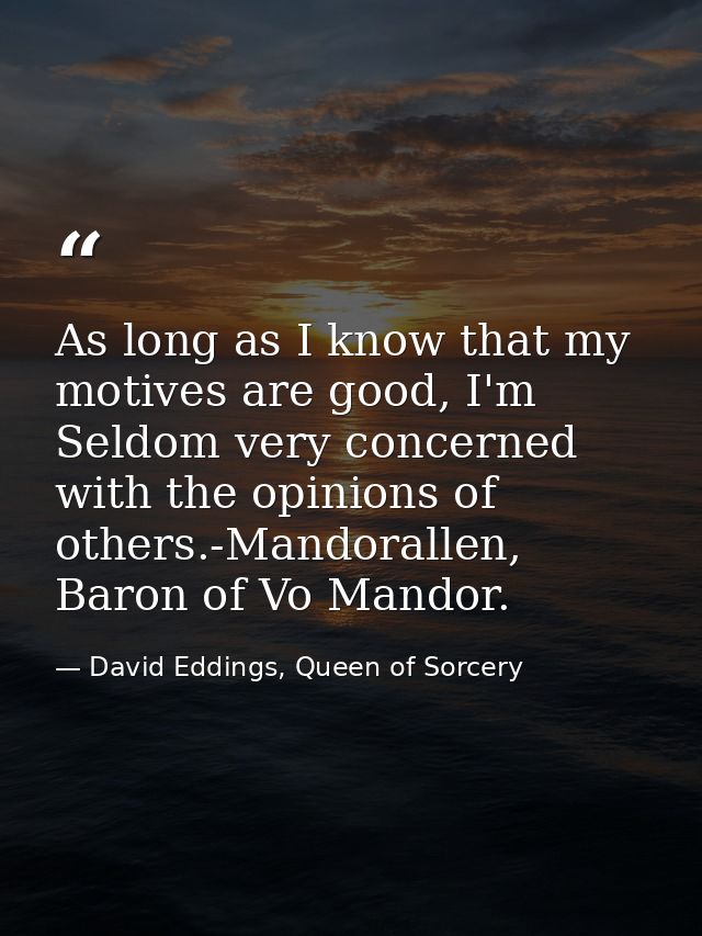 As long as I know that my motives are good, I'm Seldom very concerned with the opinions of others.-Mandorallen, Baron of — David Eddings, Queen of Sorcery