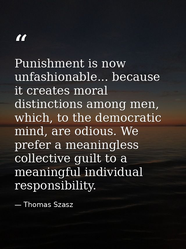 Punishment is now unfashionable... because it creates moral distinctions among men, which, to the democratic mind, are o — Thomas Szasz