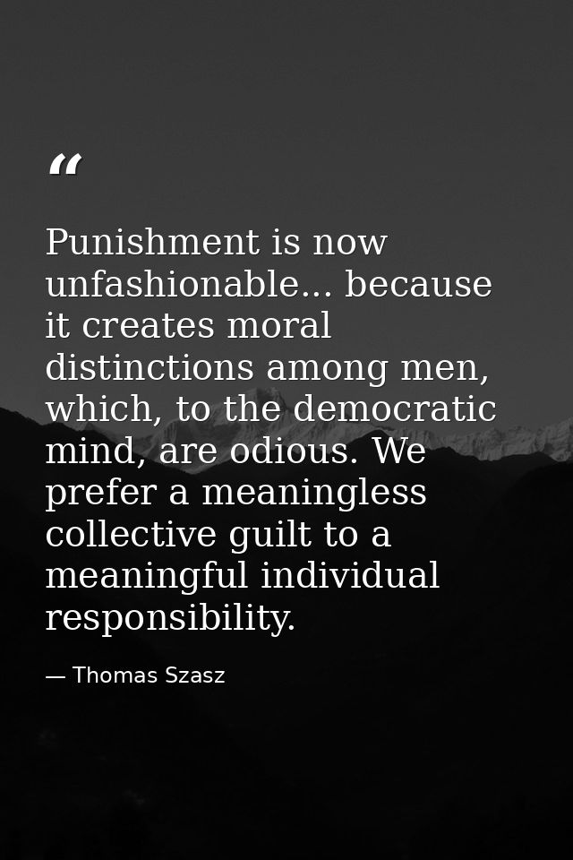 Punishment is now unfashionable... because it creates moral distinctions among men, which, to the democratic mind, are o — Thomas Szasz