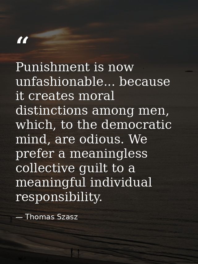 Punishment is now unfashionable... because it creates moral distinctions among men, which, to the democratic mind, are o — Thomas Szasz