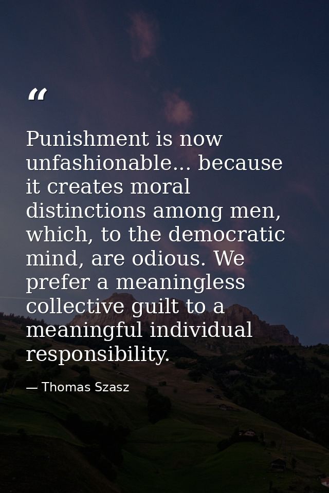 Punishment is now unfashionable... because it creates moral distinctions among men, which, to the democratic mind, are o — Thomas Szasz