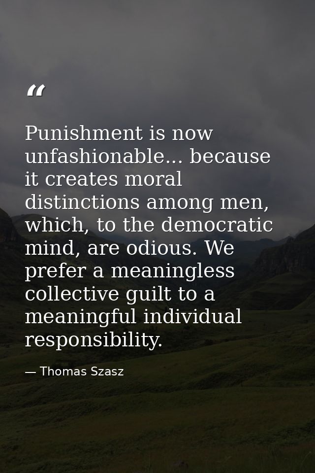 Punishment is now unfashionable... because it creates moral distinctions among men, which, to the democratic mind, are o — Thomas Szasz
