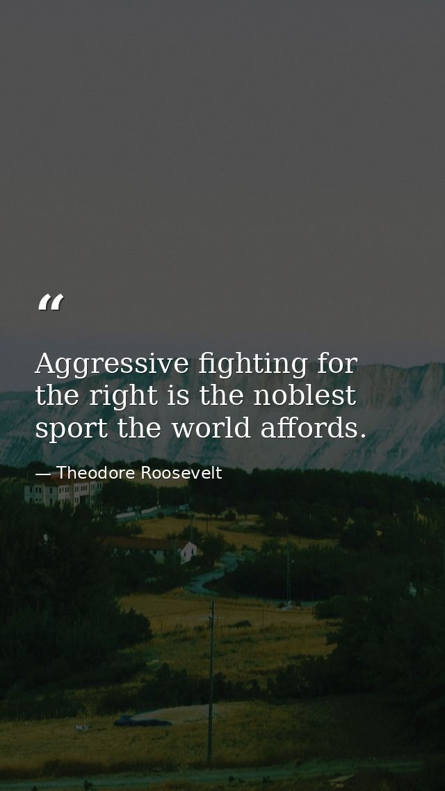 Aggressive fighting for the right is the noblest sport the world affords. — Theodore Roosevelt
