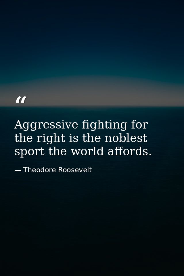 Aggressive fighting for the right is the noblest sport the world affords. — Theodore Roosevelt