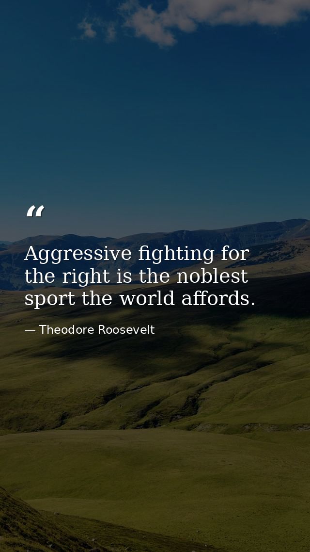 Aggressive fighting for the right is the noblest sport the world affords. — Theodore Roosevelt