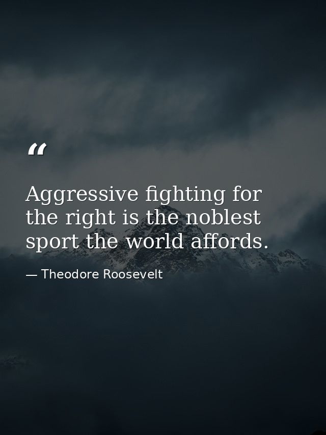 Aggressive fighting for the right is the noblest sport the world affords. — Theodore Roosevelt