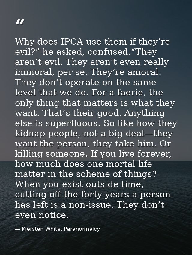 Why does IPCA use them if they’re evil?” he asked, confused.“They aren’t evil. They aren’t even really immoral, per se.  — Kiersten White, Paranormalcy