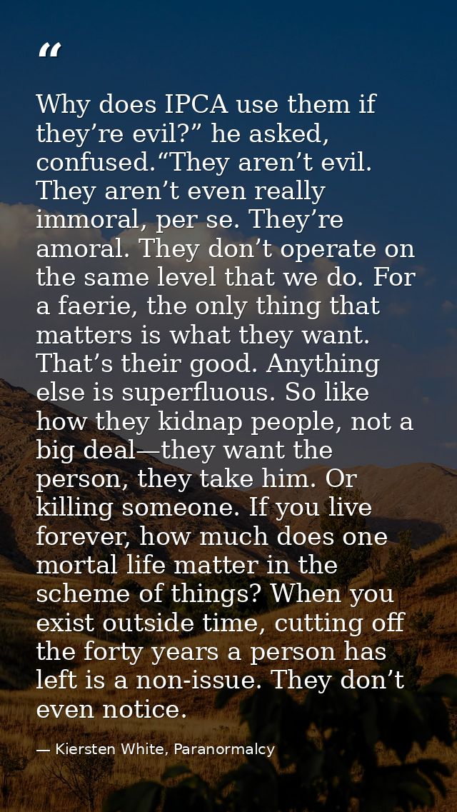 Why does IPCA use them if they’re evil?” he asked, confused.“They aren’t evil. They aren’t even really immoral, per se.  — Kiersten White, Paranormalcy