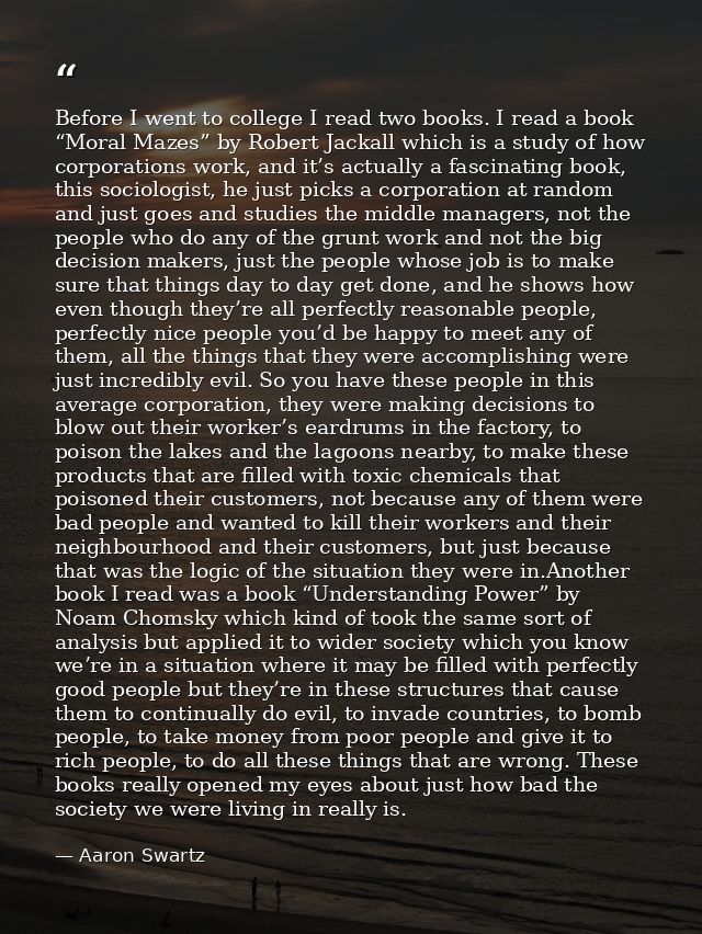 Before I went to college I read two books. I read a book “Moral Mazes” by Robert Jackall which is a study of how corpora — Aaron Swartz