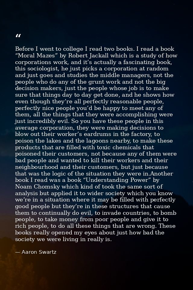 Before I went to college I read two books. I read a book “Moral Mazes” by Robert Jackall which is a study of how corpora — Aaron Swartz