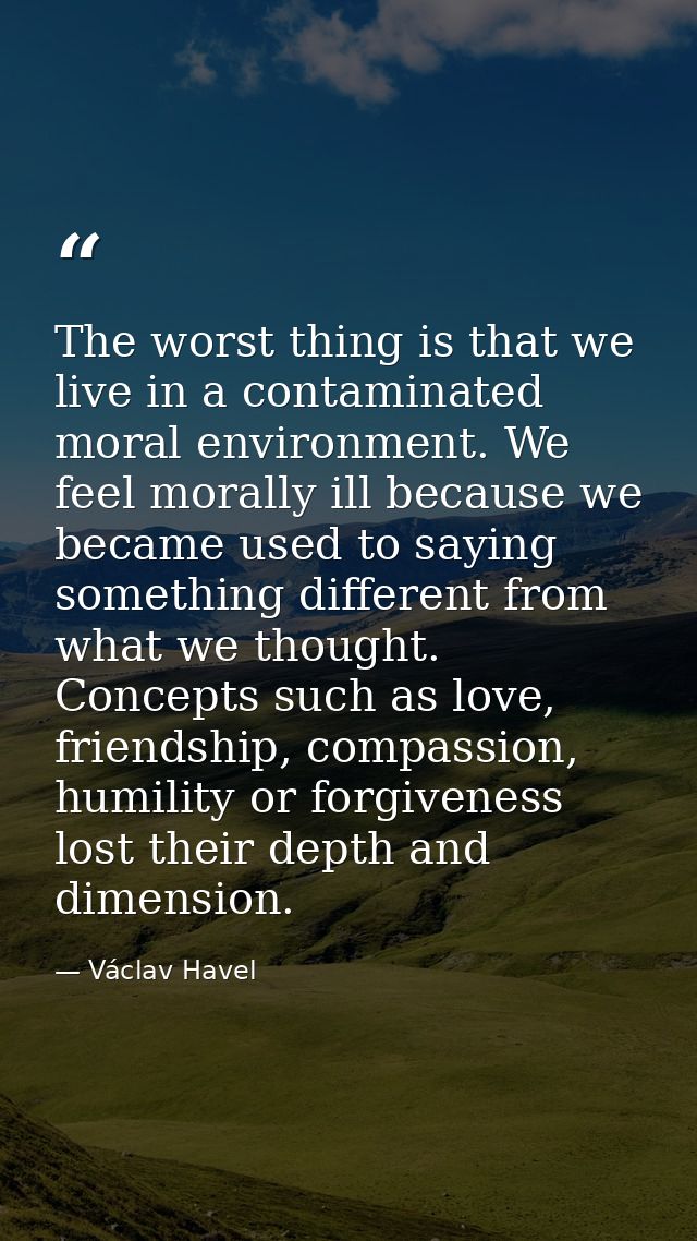 The worst thing is that we live in a contaminated moral environment. We feel morally ill because we became used to sayin — Václav Havel