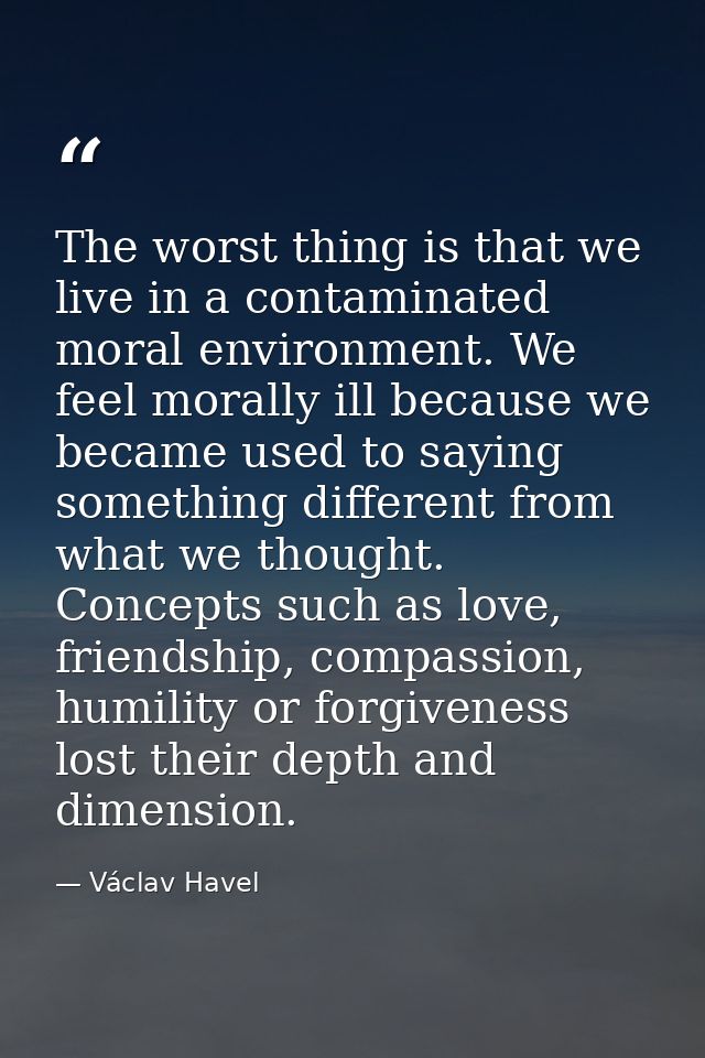 The worst thing is that we live in a contaminated moral environment. We feel morally ill because we became used to sayin — Václav Havel