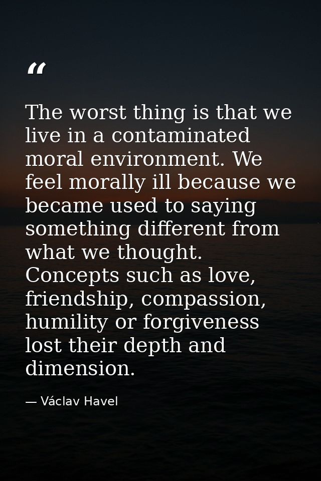 The worst thing is that we live in a contaminated moral environment. We feel morally ill because we became used to sayin — Václav Havel