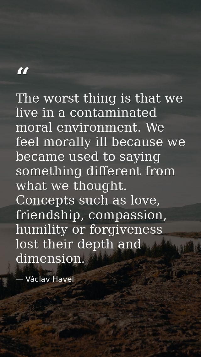 The worst thing is that we live in a contaminated moral environment. We feel morally ill because we became used to sayin — Václav Havel