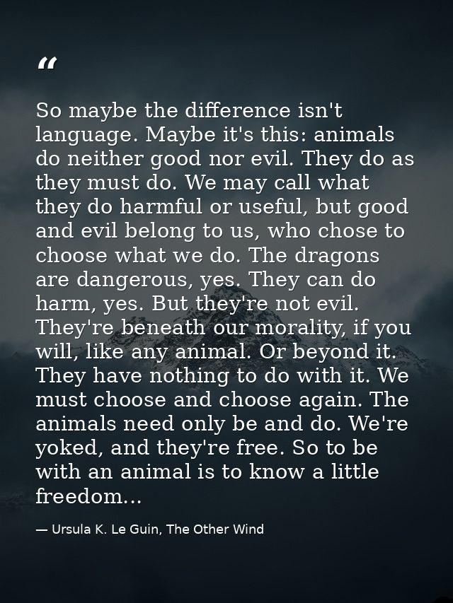So maybe the difference isn't language. Maybe it's this: animals do neither good nor evil. They do as they must do. We m — Ursula K. Le Guin, The Other Wind