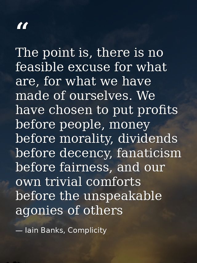 The point is, there is no feasible excuse for what are, for what we have made of ourselves. We have chosen to put profit — Iain Banks, Complicity