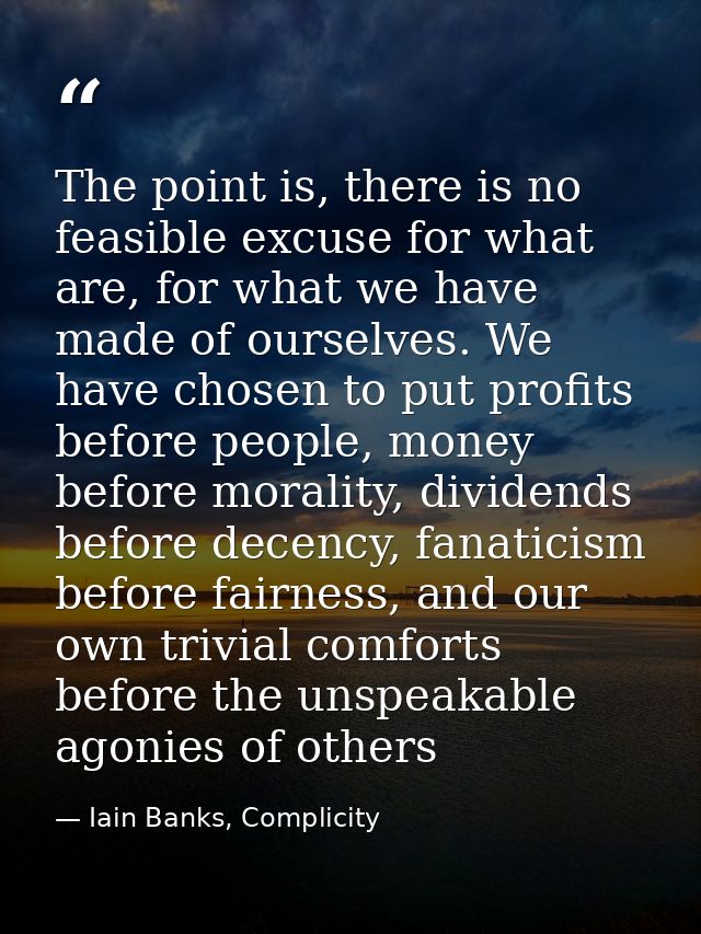 The point is, there is no feasible excuse for what are, for what we have made of ourselves. We have chosen to put profit — Iain Banks, Complicity
