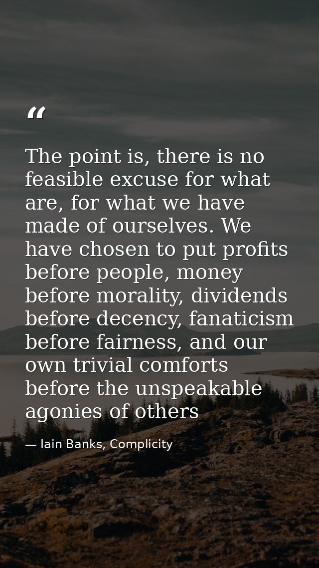 The point is, there is no feasible excuse for what are, for what we have made of ourselves. We have chosen to put profit — Iain Banks, Complicity