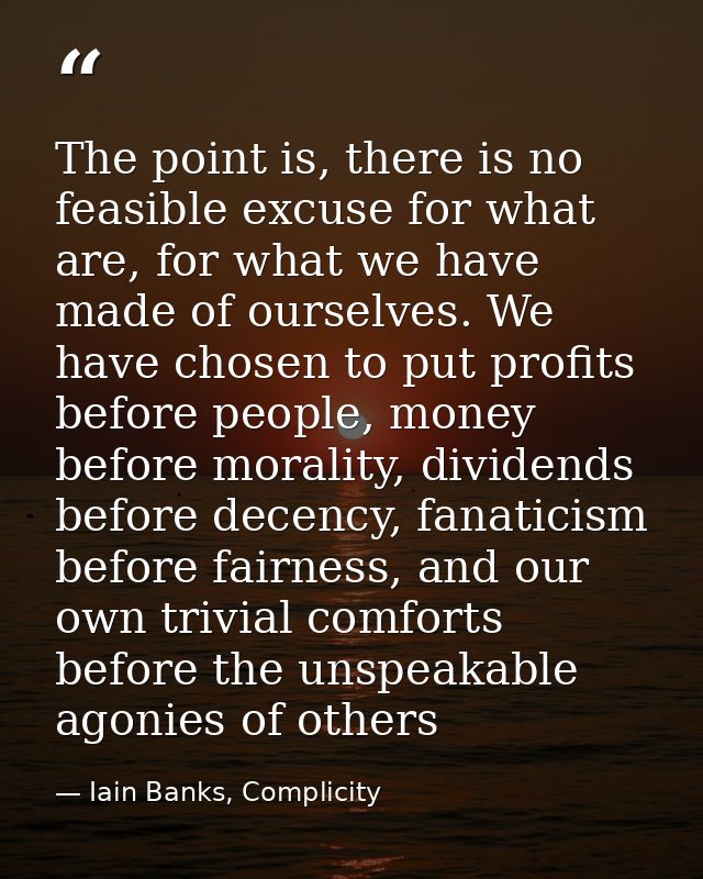 The point is, there is no feasible excuse for what are, for what we have made of ourselves. We have chosen to put profit — Iain Banks, Complicity