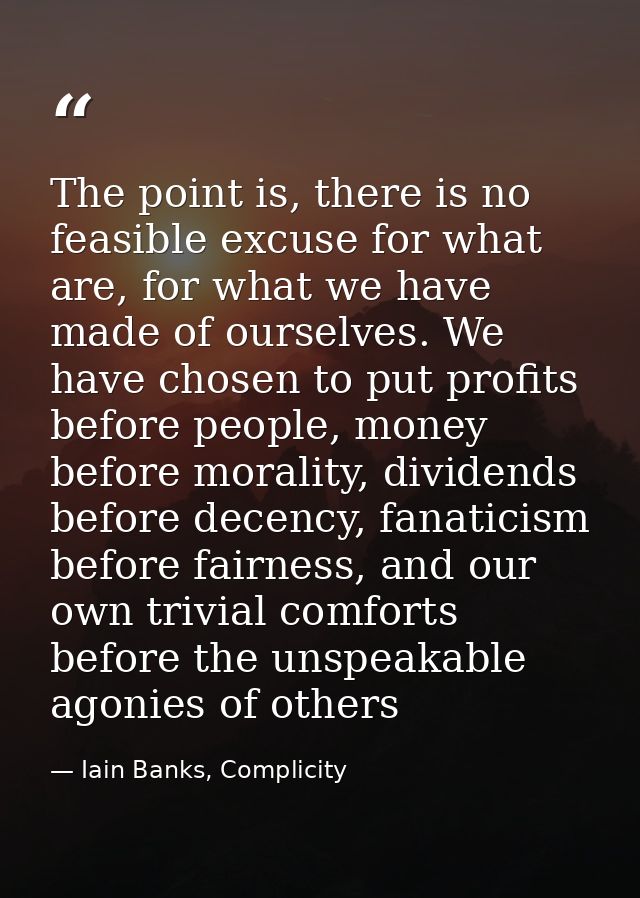 The point is, there is no feasible excuse for what are, for what we have made of ourselves. We have chosen to put profit — Iain Banks, Complicity