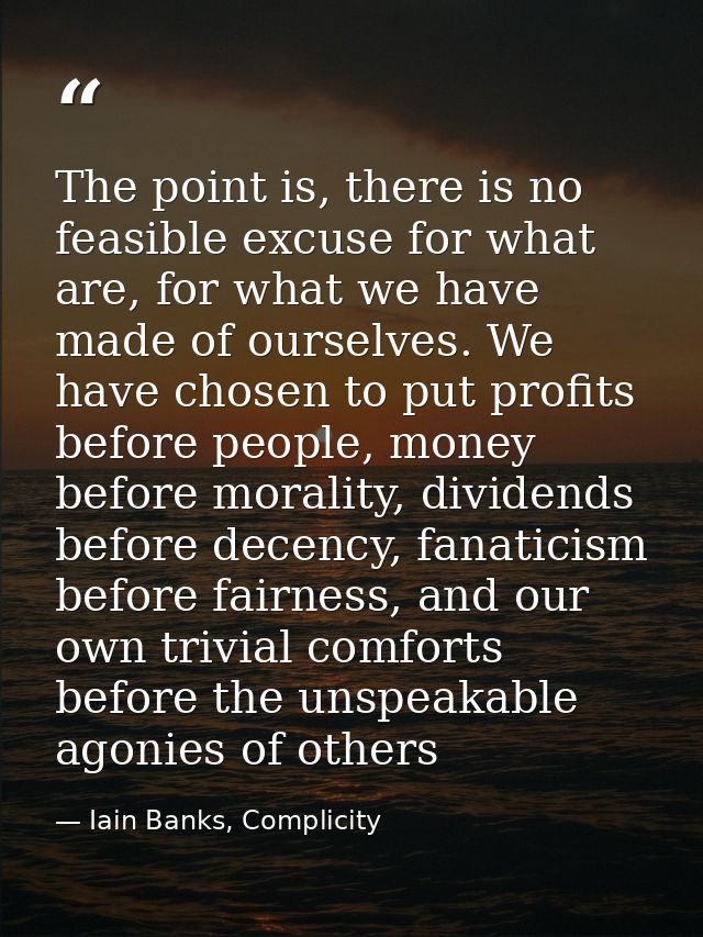 The point is, there is no feasible excuse for what are, for what we have made of ourselves. We have chosen to put profit — Iain Banks, Complicity